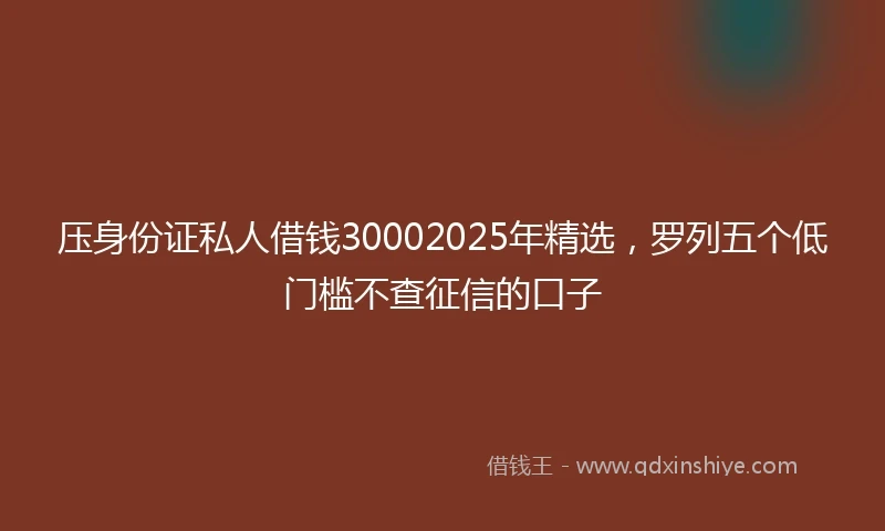 压身份证私人借钱30002025年精选，罗列五个低门槛不查征信的口子