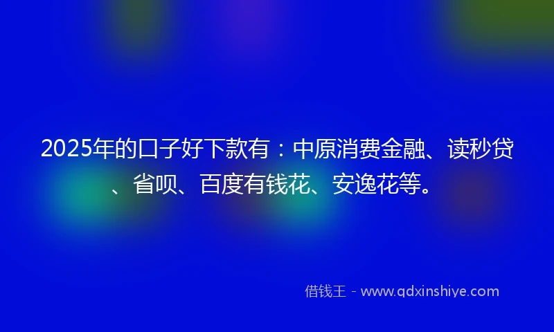 2025年的口子好下款有:中原消费金融、读秒贷、省呗、百度有钱花、安逸花等。