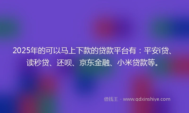 2025年的可以马上下款的贷款平台有：平安i贷、读秒贷、还呗、京东金融、小米贷款等。