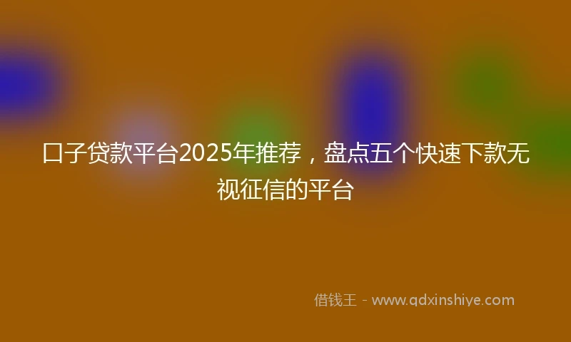 口子贷款平台2025年推荐，盘点五个快速下款无视征信的平台