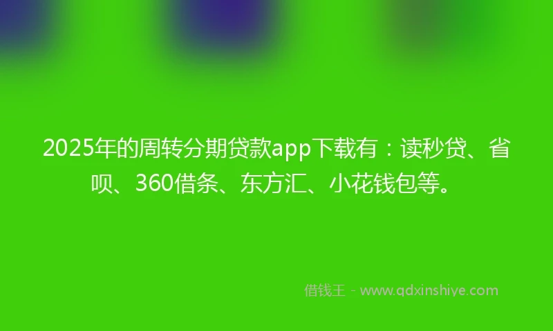 2025年的周转分期贷款app下载有：读秒贷、省呗、360借条、东方汇、小花钱包等。