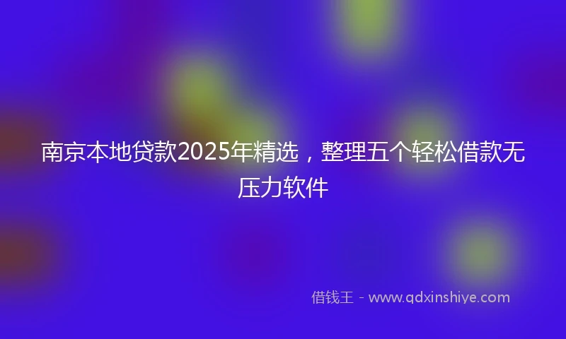 南京本地贷款2025年精选，整理五个轻松借款无压力软件