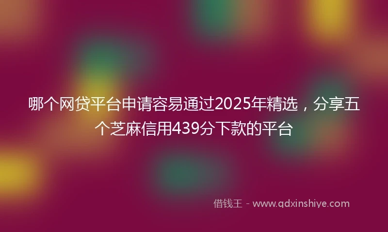 哪个网贷平台申请容易通过2025年精选，分享五个芝麻信用439分下款的平台