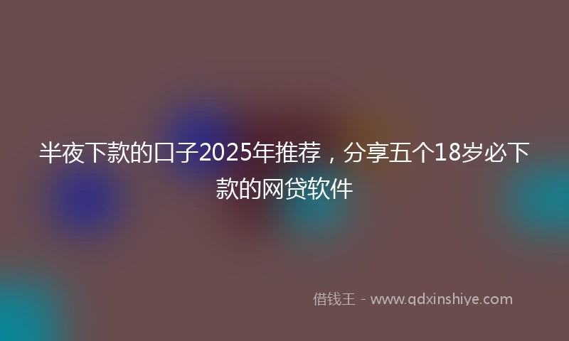 半夜下款的口子2025年推荐，分享五个18岁必下款的网贷软件