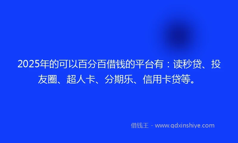 2025年的可以百分百借钱的平台有：读秒贷、投友圈、超人卡、分期乐、信用卡贷等。