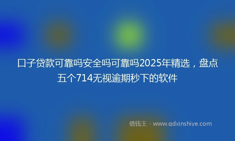 口子贷款可靠吗安全吗可靠吗2025年精选，盘点五个714无视逾期秒下的软件