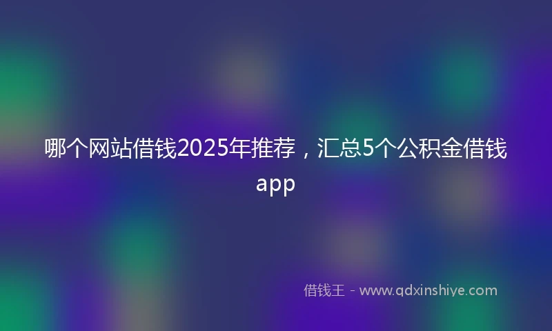 哪个网站借钱2025年推荐，汇总5个公积金借钱app