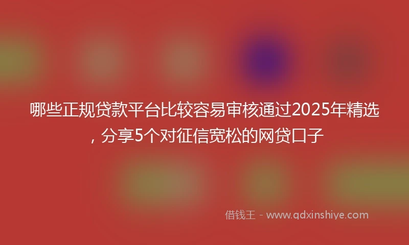 哪些正规贷款平台比较容易审核通过2025年精选,分享5个对征信宽松的网贷口子