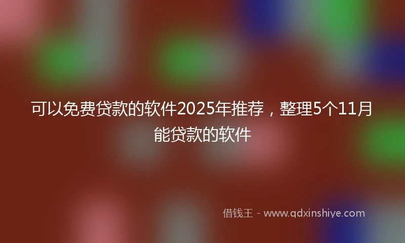 可以免费贷款的软件2025年推荐，整理5个11月能贷款的软件