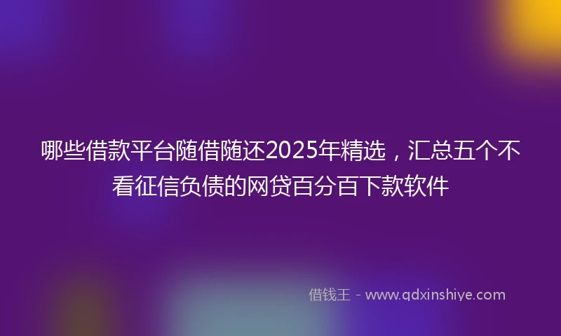哪些借款平台随借随还2025年精选，汇总五个不看征信负债的网贷百分百下款软件