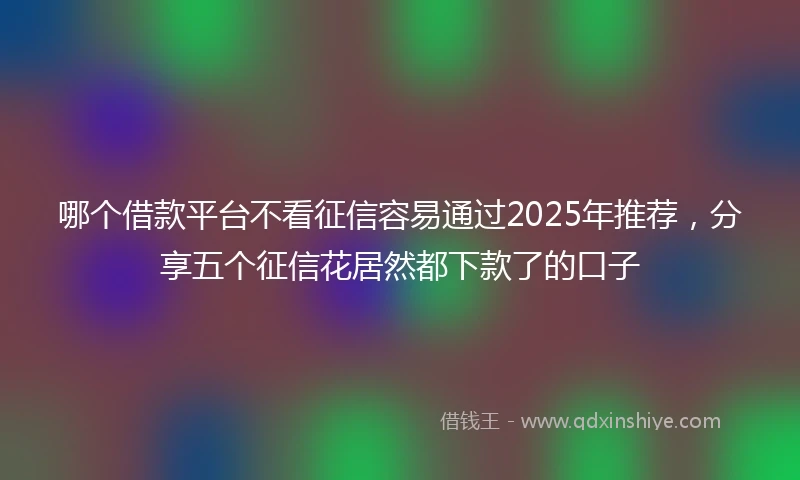 哪个借款平台不看征信容易通过2025年推荐，分享五个征信花居然都下款了的口子