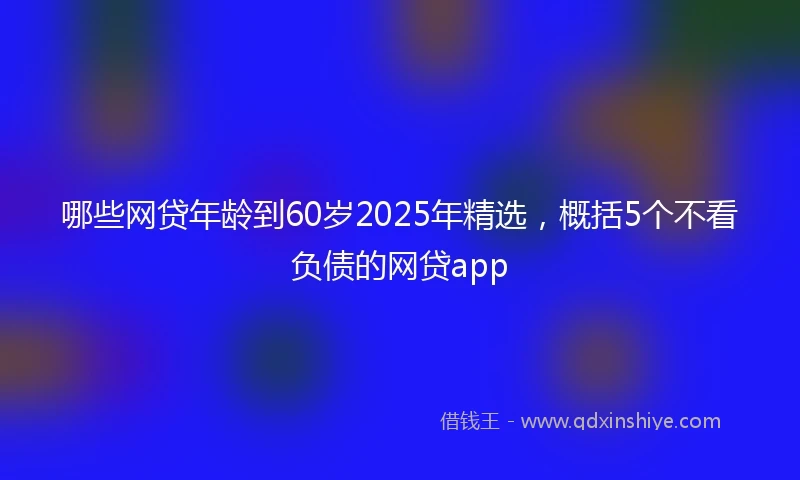 哪些网贷年龄到60岁2025年精选，概括5个不看负债的网贷app