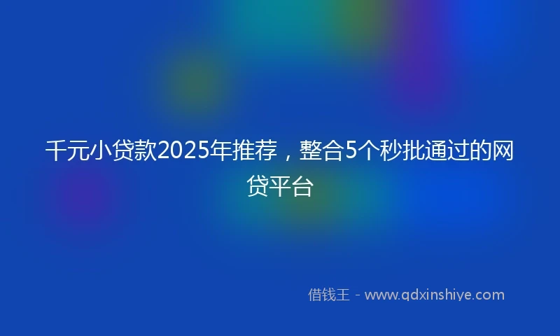 千元小贷款2025年推荐，整合5个秒批通过的网贷平台