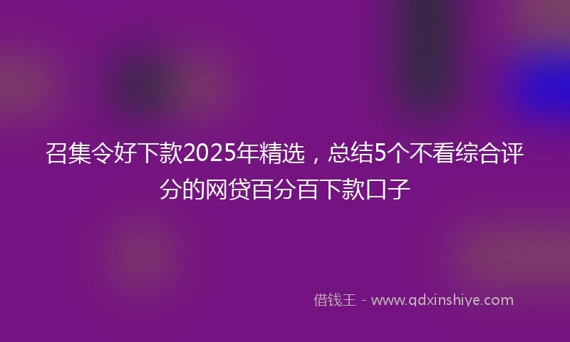 召集令好下款2025年精选，总结5个不看综合评分的网贷百分百下款口子