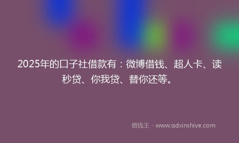 2025年的口子社借款有：微博借钱、超人卡、读秒贷、你我贷、替你还等。