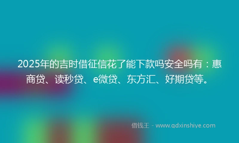 2025年的吉时借征信花了能下款吗安全吗有：惠商贷、读秒贷、e微贷、东方汇、好期贷等。