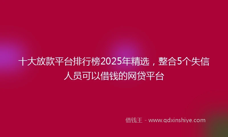 十大放款平台排行榜2025年精选，整合5个失信人员可以借钱的网贷平台