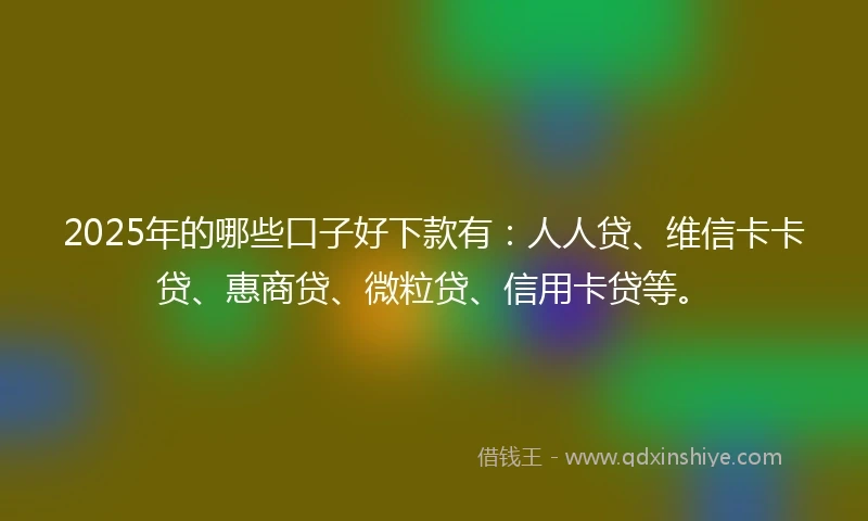 2025年的哪些口子好下款有:人人贷、维信卡卡贷、惠商贷、微粒贷、信用卡贷等。
