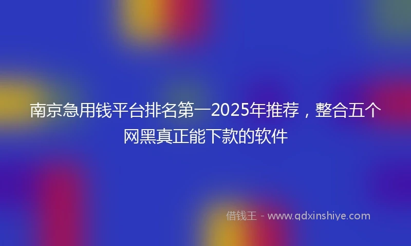 南京急用钱平台排名第一2025年推荐，整合五个网黑真正能下款的软件