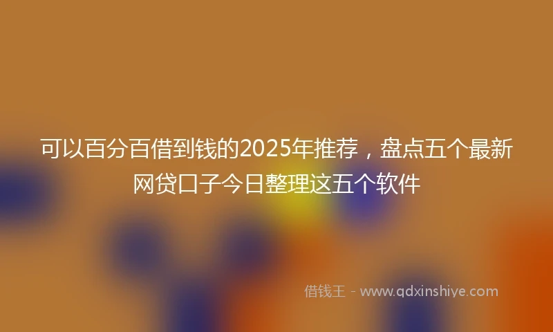 可以百分百借到钱的2025年推荐，盘点五个最新网贷口子今日整理这五个软件