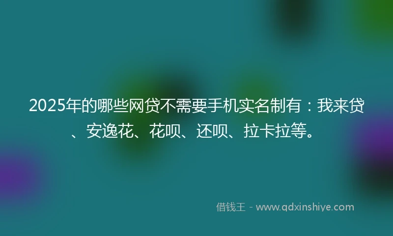 2025年的哪些网贷不需要手机实名制有：我来贷、安逸花、花呗、还呗、拉卡拉等。