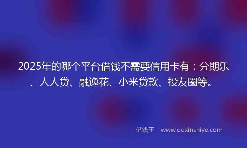 2025年的哪个平台借钱不需要信用卡有:分期乐、人人贷、融逸花、小米贷款、投友圈等。