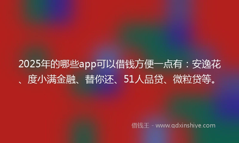 2025年的哪些app可以借钱方便一点有:安逸花、度小满金融、替你还、51人品贷、微粒贷等。