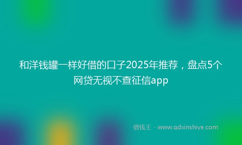 和洋钱罐一样好借的口子2025年推荐，盘点5个网贷无视不查征信app