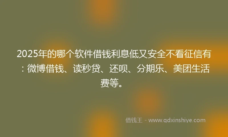 2025年的哪个软件借钱利息低又安全不看征信有：微博借钱、读秒贷、还呗、分期乐、美团生活费等。