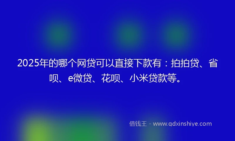 2025年的哪个网贷可以直接下款有：拍拍贷、省呗、e微贷、花呗、小米贷款等。