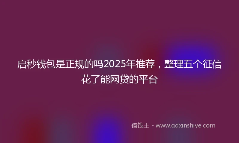 启秒钱包是正规的吗2025年推荐，整理五个征信花了能网贷的平台