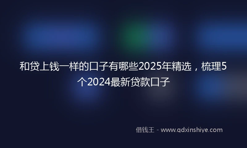 和贷上钱一样的口子有哪些2025年精选，梳理5个2024最新贷款口子