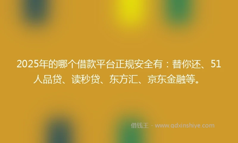 2025年的哪个借款平台正规安全有:替你还、51人品贷、读秒贷、东方汇、京东金融等。