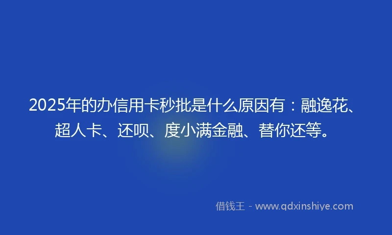 2025年的办信用卡秒批是什么原因有：融逸花、超人卡、还呗、度小满金融、替你还等。