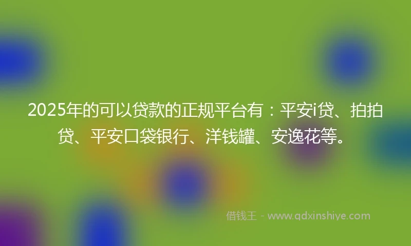 2025年的可以贷款的正规平台有：平安i贷、拍拍贷、平安口袋银行、洋钱罐、安逸花等。