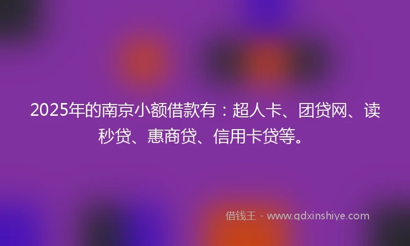 2025年的南京小额借款有:超人卡、团贷网、读秒贷、惠商贷、信用卡贷等。
