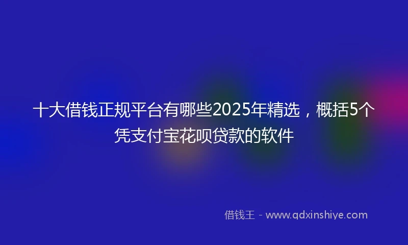 十大借钱正规平台有哪些2025年精选，概括5个凭支付宝花呗贷款的软件