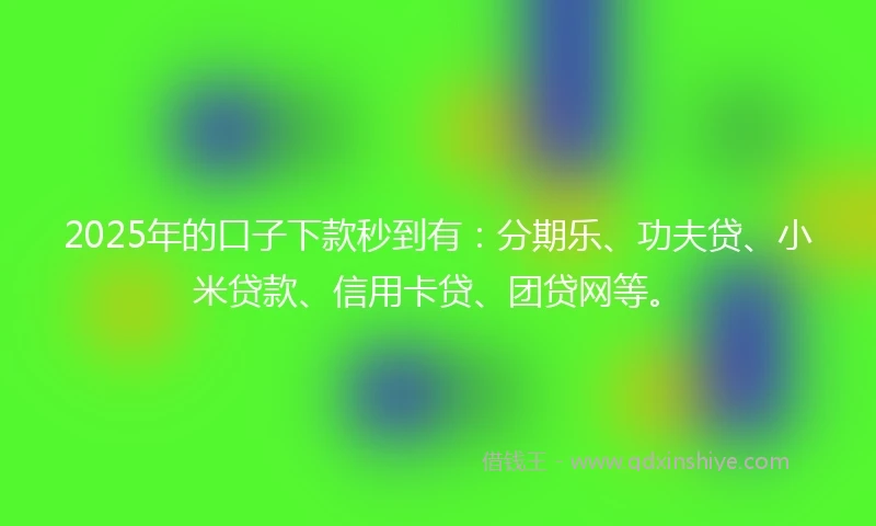 2025年的口子下款秒到有：分期乐、功夫贷、小米贷款、信用卡贷、团贷网等。