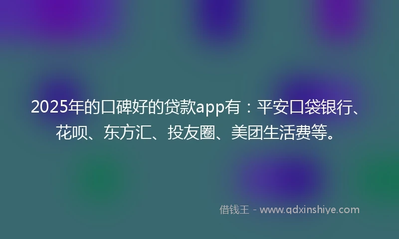 2025年的口碑好的贷款app有:平安口袋银行、花呗、东方汇、投友圈、美团生活费等。