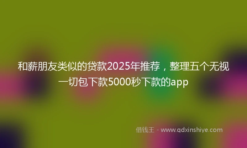 和薪朋友类似的贷款2025年推荐，整理五个无视一切包下款5000秒下款的app