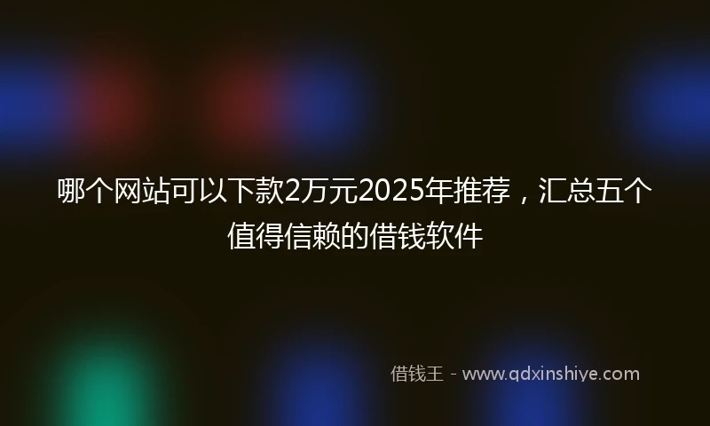 哪个网站可以下款2万元2025年推荐，汇总五个值得信赖的借钱软件