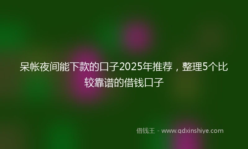 呆帐夜间能下款的口子2025年推荐，整理5个比较靠谱的借钱口子