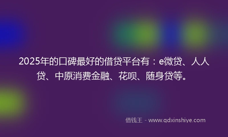 2025年的口碑最好的借贷平台有:e微贷、人人贷、中原消费金融、花呗、随身贷等。