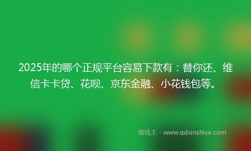 2025年的哪个正规平台容易下款有：替你还、维信卡卡贷、花呗、京东金融、小花钱包等。