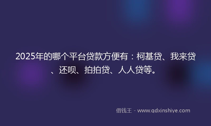 2025年的哪个平台贷款方便有：柯基贷、我来贷、还呗、拍拍贷、人人贷等。
