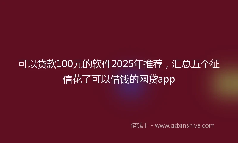 可以贷款100元的软件2025年推荐，汇总五个征信花了可以借钱的网贷app