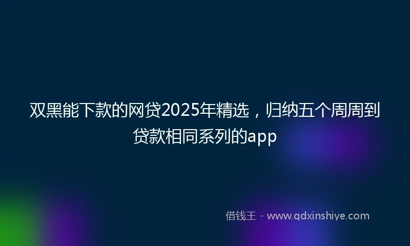 双黑能下款的网贷2025年精选，归纳五个周周到贷款相同系列的app