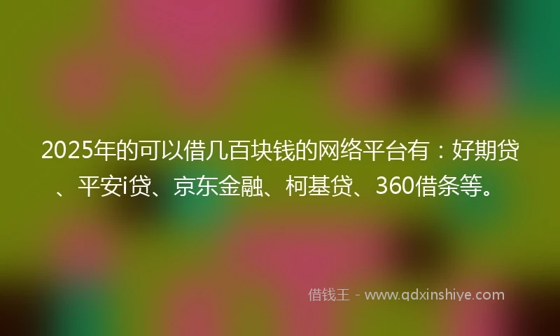 2025年的可以借几百块钱的网络平台有：好期贷、平安i贷、京东金融、柯基贷、360借条等。