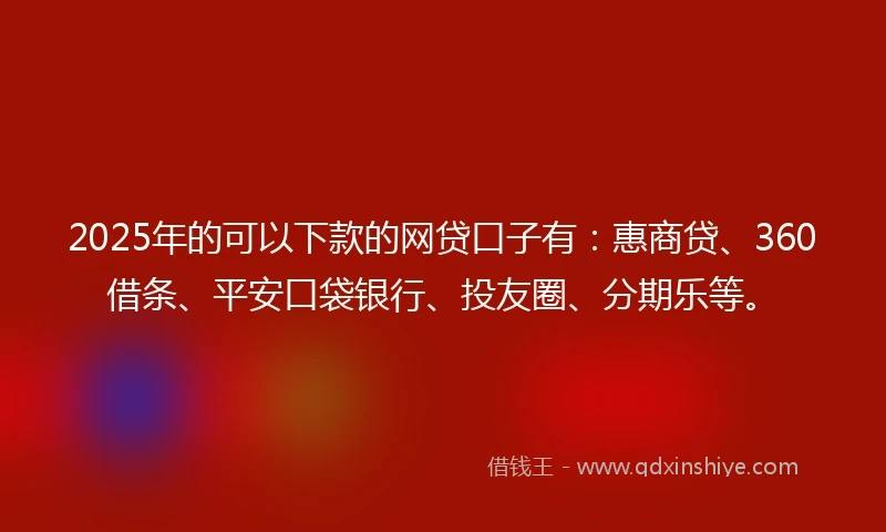 2025年的可以下款的网贷口子有：惠商贷、360借条、平安口袋银行、投友圈、分期乐等。