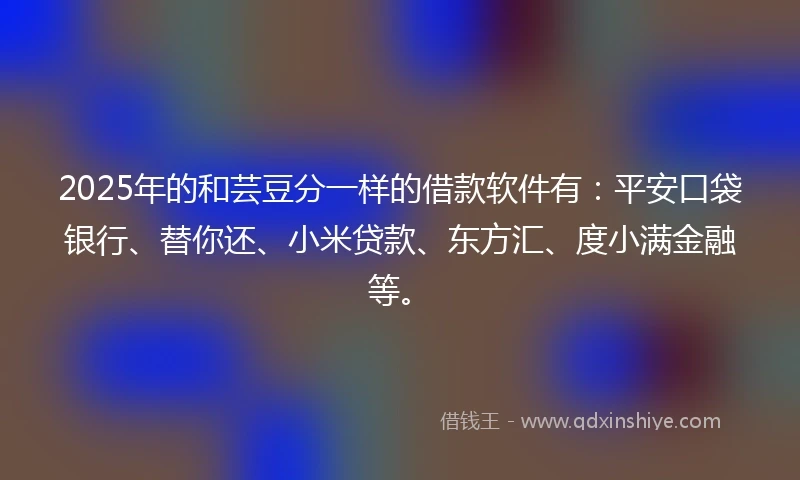 2025年的和芸豆分一样的借款软件有：平安口袋银行、替你还、小米贷款、东方汇、度小满金融等。